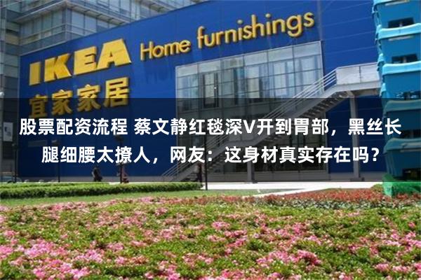 股票配资流程 蔡文静红毯深V开到胃部，黑丝长腿细腰太撩人，网友：这身材真实存在吗？