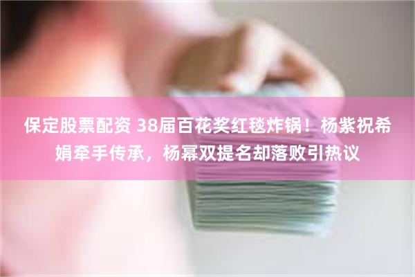 保定股票配资 38届百花奖红毯炸锅！杨紫祝希娟牵手传承，杨幂双提名却落败引热议