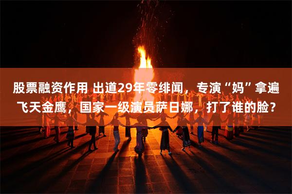 股票融资作用 出道29年零绯闻，专演“妈”拿遍飞天金鹰，国家一级演员萨日娜，打了谁的脸？