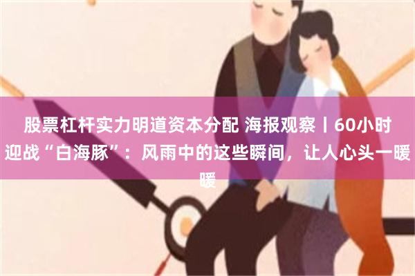 股票杠杆实力明道资本分配 海报观察丨60小时迎战“白海豚”：风雨中的这些瞬间，让人心头一暖