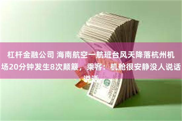 杠杆金融公司 海南航空一航班台风天降落杭州机场20分钟发生8次颠簸，乘客：机舱很安静没人说话