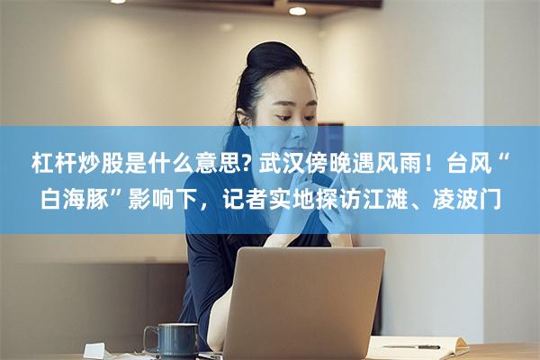 杠杆炒股是什么意思? 武汉傍晚遇风雨！台风“白海豚”影响下，记者实地探访江滩、凌波门