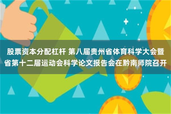 股票资本分配杠杆 第八届贵州省体育科学大会暨省第十二届运动会科学论文报告会在黔南师院召开