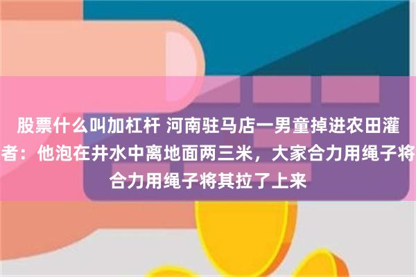 股票什么叫加杠杆 河南驻马店一男童掉进农田灌溉井，救援者：他泡在井水中离地面两三米，大家合力用绳子将其拉了上来