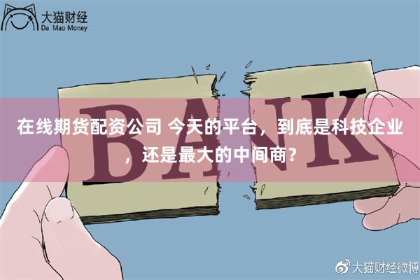 在线期货配资公司 今天的平台，到底是科技企业，还是最大的中间商？