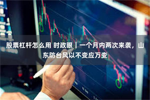 股票杠杆怎么用 时政眼｜一个月内两次来袭，山东防台风以不变应万变