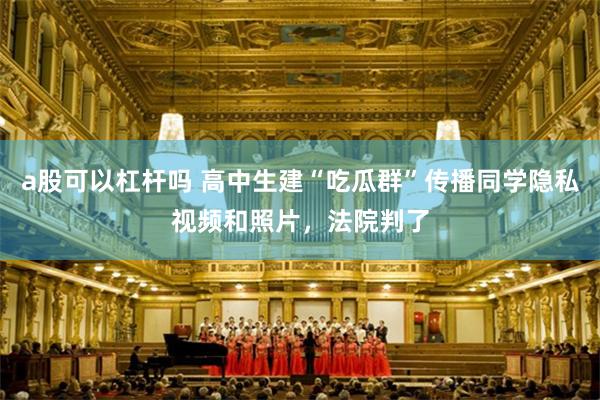a股可以杠杆吗 高中生建“吃瓜群”传播同学隐私视频和照片，法院判了