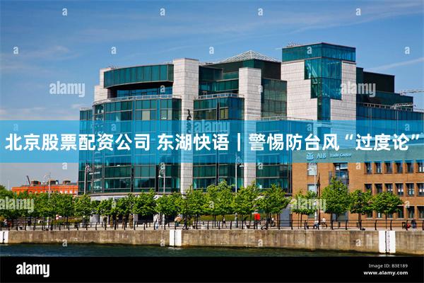 北京股票配资公司 东湖快语｜警惕防台风“过度论”