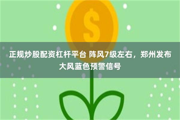 正规炒股配资杠杆平台 阵风7级左右，郑州发布大风蓝色预警信号