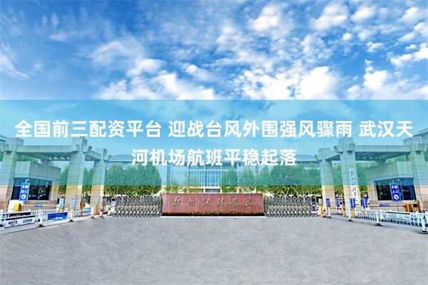 全国前三配资平台 迎战台风外围强风骤雨 武汉天河机场航班平稳起落