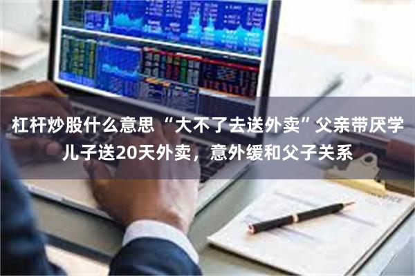 杠杆炒股什么意思 “大不了去送外卖”父亲带厌学儿子送20天外卖，意外缓和父子关系