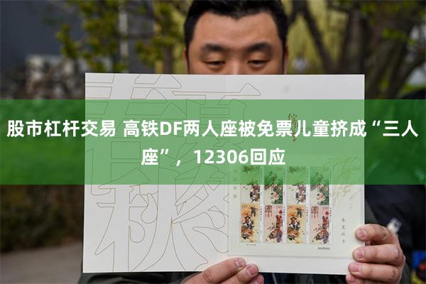 股市杠杆交易 高铁DF两人座被免票儿童挤成“三人座”，12306回应