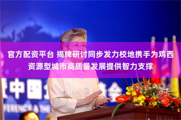 官方配资平台 揭牌研讨同步发力校地携手为鸡西资源型城市高质量发展提供智力支撑