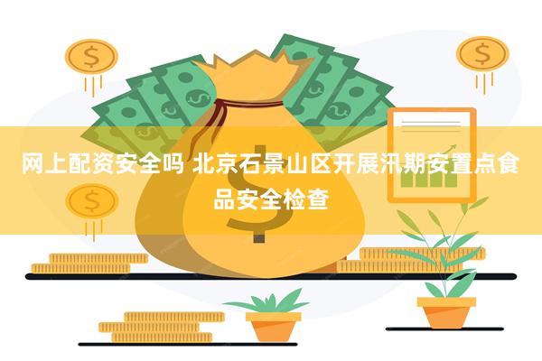 网上配资安全吗 北京石景山区开展汛期安置点食品安全检查