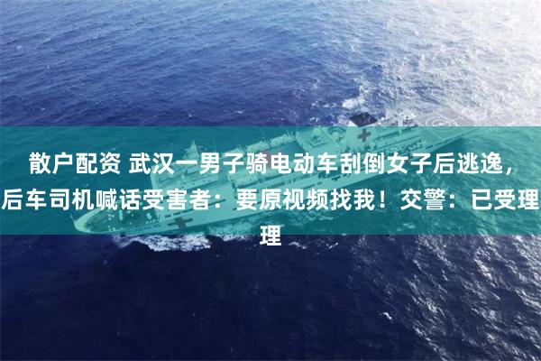 散户配资 武汉一男子骑电动车刮倒女子后逃逸，后车司机喊话受害者：要原视频找我！交警：已受理