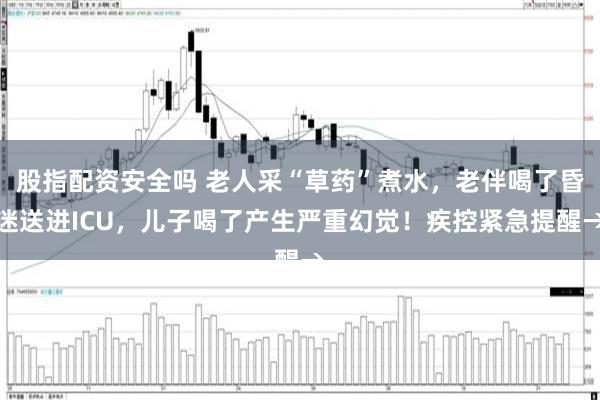 股指配资安全吗 老人采“草药”煮水，老伴喝了昏迷送进ICU，儿子喝了产生严重幻觉！疾控紧急提醒→