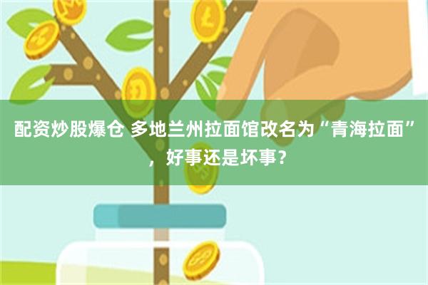配资炒股爆仓 多地兰州拉面馆改名为“青海拉面” ,好事还是坏事?