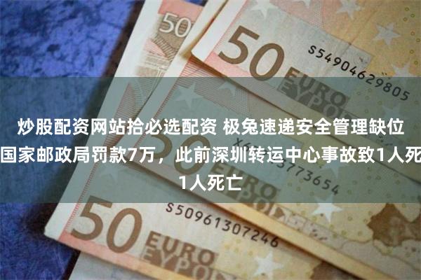 炒股配资网站拾必选配资 极兔速递安全管理缺位被国家邮政局罚款7万，此前深圳转运中心事故致1人死亡