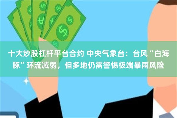 十大炒股杠杆平台合约 中央气象台：台风“白海豚”环流减弱，但多地仍需警惕极端暴雨风险