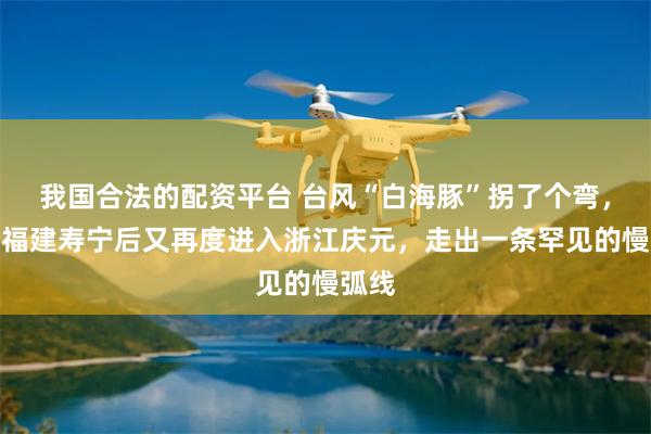 我国合法的配资平台 台风“白海豚”拐了个弯，进入福建寿宁后又再度进入浙江庆元，走出一条罕见的慢弧线