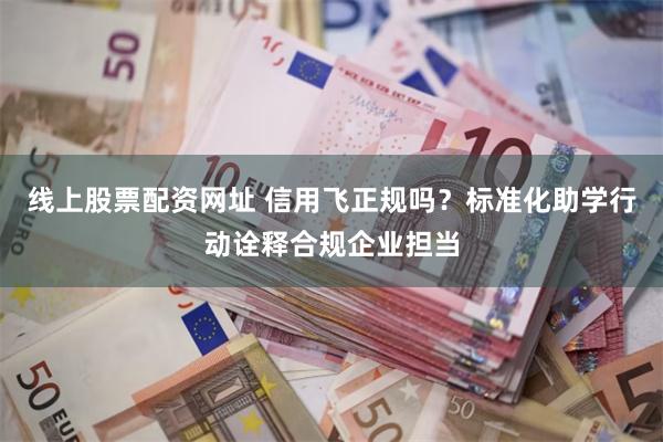 线上股票配资网址 信用飞正规吗？标准化助学行动诠释合规企业担当