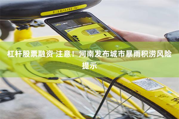 杠杆股票融资 注意！河南发布城市暴雨积涝风险提示