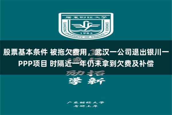 股票基本条件 被拖欠费用，武汉一公司退出银川一PPP项目 时隔近一年仍未拿到欠费及补偿