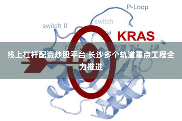 线上杠杆配资炒股平台 长沙多个轨道重点工程全力推进
