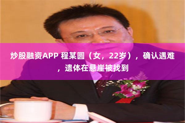 炒股融资APP 程某圆(女,22岁),确认遇难,遗体在悬崖被找到