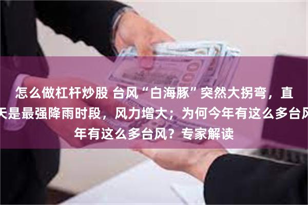 怎么做杠杆炒股 台风“白海豚”突然大拐弯，直冲武汉！今天是最强降雨时段，风力增大；为何今年有这么多台风？专家解读