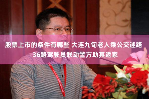 股票上市的条件有哪些 大连九旬老人乘公交迷路  36路驾驶员联动警方助其返家