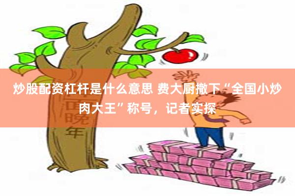 炒股配资杠杆是什么意思 费大厨撤下“全国小炒肉大王”称号，记者实探