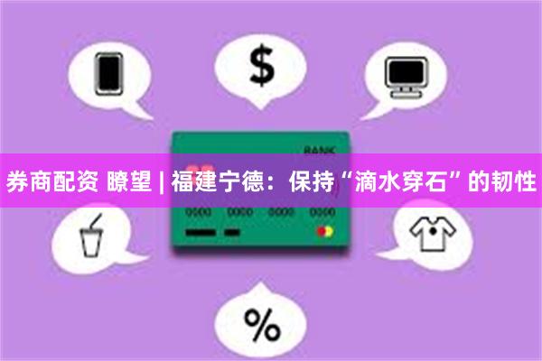 券商配资 瞭望 | 福建宁德：保持“滴水穿石”的韧性