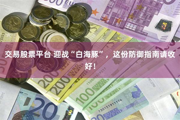 交易股票平台 迎战“白海豚”，这份防御指南请收好！