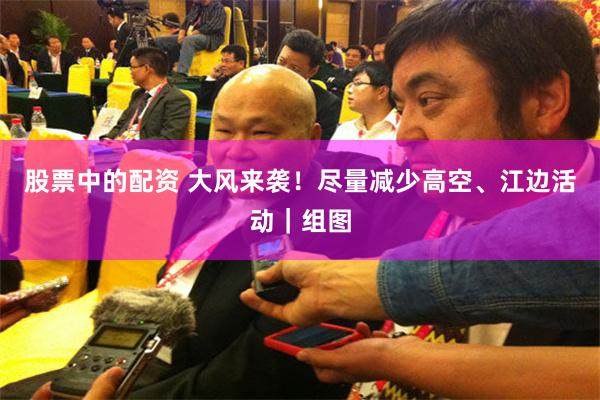 股票中的配资 大风来袭！尽量减少高空、江边活动｜组图