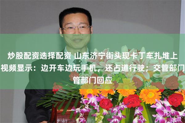 炒股配资选择配资 山东济宁街头现卡丁车扎堆上路,视频显示:边开车边玩手机,还占道行驶;交管部门回应
