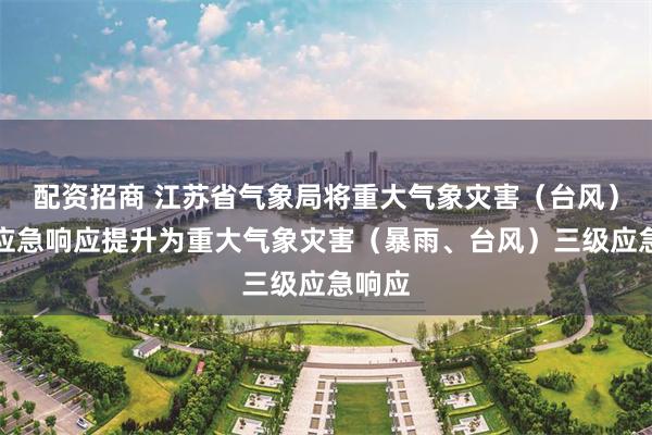 配资招商 江苏省气象局将重大气象灾害（台风）四级应急响应提升为重大气象灾害（暴雨、台风）三级应急响应