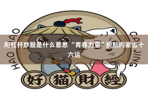 用杠杆炒股是什么意思 “青春力量”护航内蒙古十六运