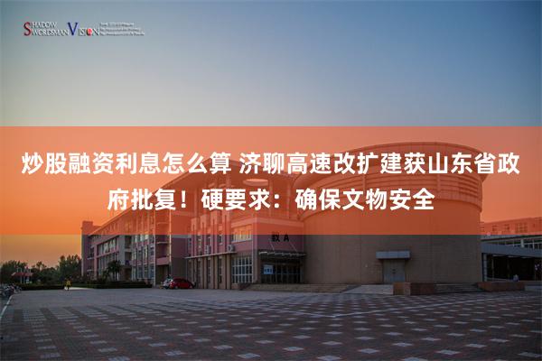 炒股融资利息怎么算 济聊高速改扩建获山东省政府批复！硬要求：确保文物安全