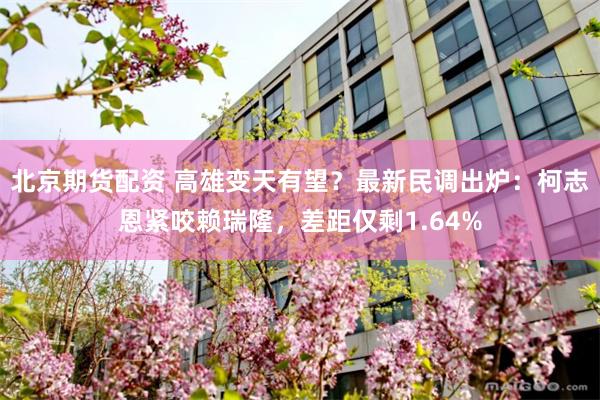 北京期货配资 高雄变天有望？最新民调出炉：柯志恩紧咬赖瑞隆，差距仅剩1.64%