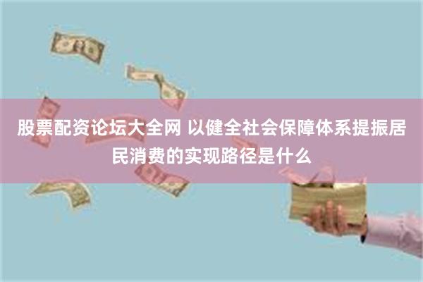 股票配资论坛大全网 以健全社会保障体系提振居民消费的实现路径是什么