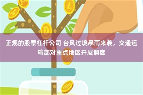 正规的股票杠杆公司 台风过境暴雨来袭，交通运输部对重点地区开展调度