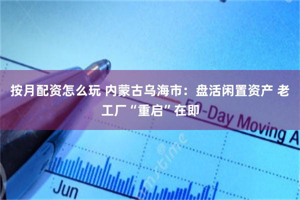 按月配资怎么玩 内蒙古乌海市：盘活闲置资产 老工厂“重启”在即