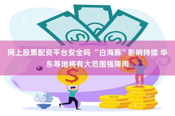 网上股票配资平台安全吗 “白海豚”影响持续 华东等地将有大范围强降雨