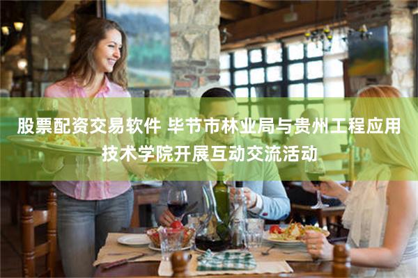 股票配资交易软件 毕节市林业局与贵州工程应用技术学院开展互动交流活动