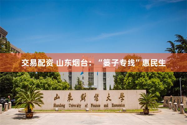 交易配资 山东烟台：“篓子专线”惠民生