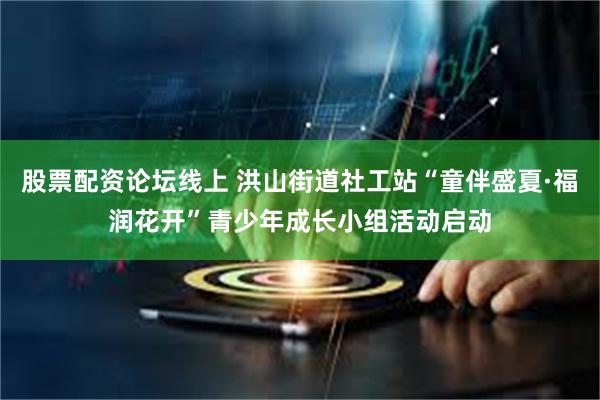 股票配资论坛线上 洪山街道社工站“童伴盛夏·福润花开”青少年成长小组活动启动