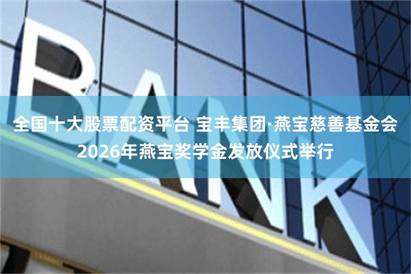 全国十大股票配资平台 宝丰集团·燕宝慈善基金会2026年燕宝奖学金发放仪式举行