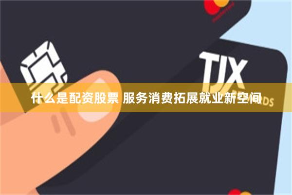 什么是配资股票 服务消费拓展就业新空间