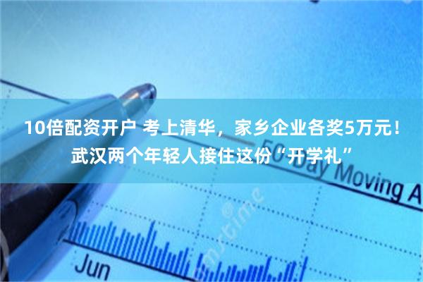 10倍配资开户 考上清华，家乡企业各奖5万元！武汉两个年轻人接住这份“开学礼”